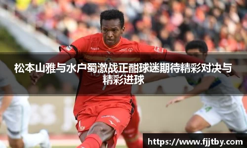 松本山雅与水户蜀激战正酣球迷期待精彩对决与精彩进球