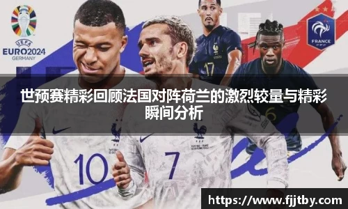 世预赛精彩回顾法国对阵荷兰的激烈较量与精彩瞬间分析