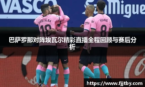 巴萨罗那对阵埃瓦尔精彩直播全程回顾与赛后分析